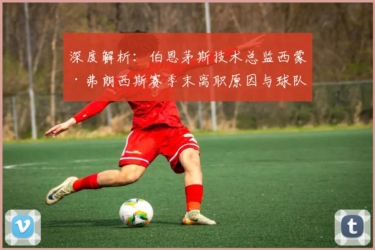 深度解析:伯恩茅斯技术总监西蒙·弗朗西斯赛季末离职原因与球队未来影响
