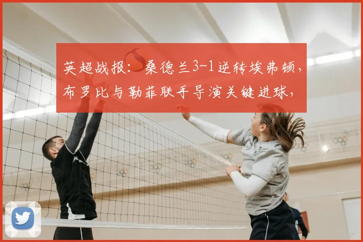 英超战报：桑德兰3-1逆转埃弗顿，布罗比与勒菲联手导演关键进球，附全场数据解析