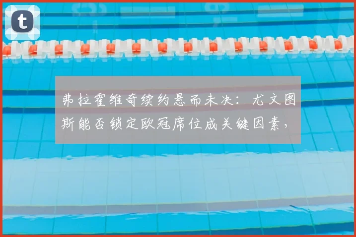 弗拉霍维奇续约悬而未决：尤文图斯能否锁定欧冠席位成关键因素，球迷热议未来走向