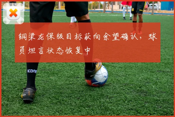 铜梁龙保级目标获向余望确认,球员坦言状态恢复中