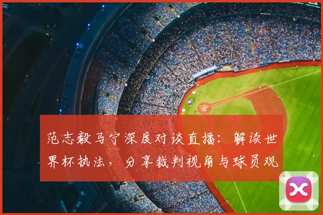 范志毅马宁深度对谈直播：解读世界杯执法，分享裁判视角与球员观点