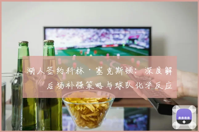 湖人签约科林·塞克斯顿：深度解析后场补强策略与球队化学反应