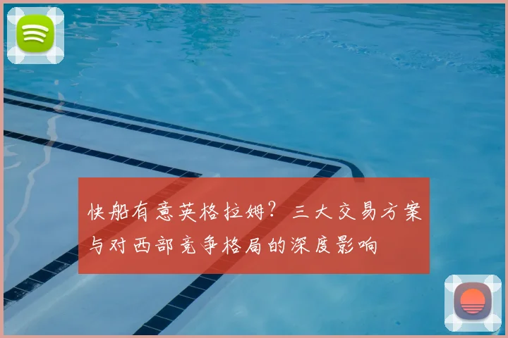 快船有意英格拉姆？三大交易方案与对西部竞争格局的深度影响