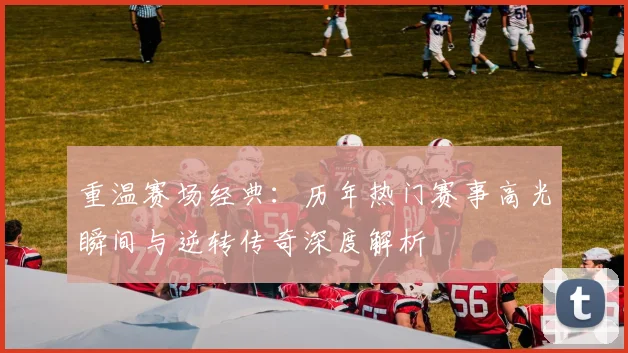 重温赛场经典:历年热门赛事高光瞬间与逆转传奇深度解析