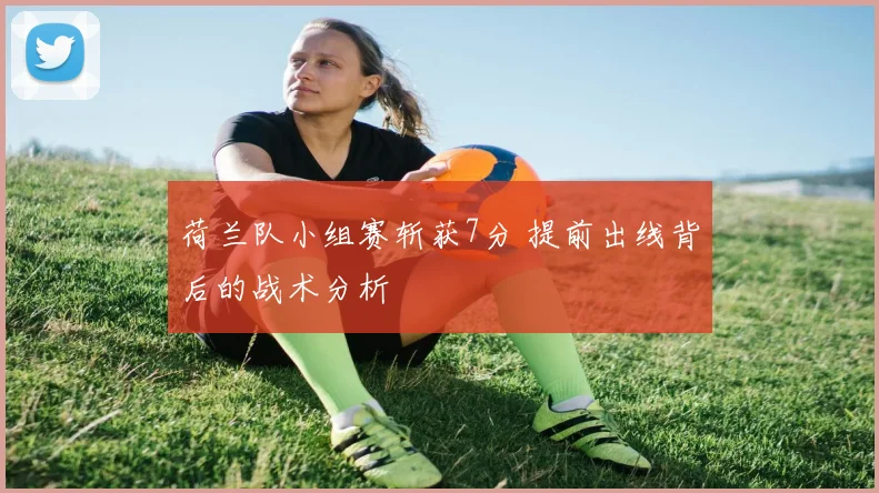荷兰队小组赛斩获7分 提前出线背后的战术分析