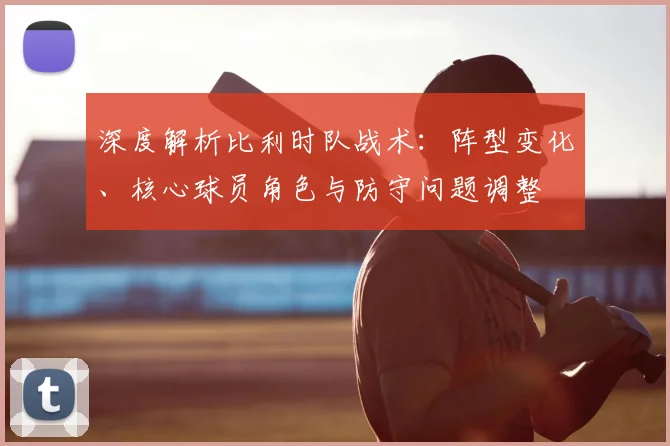 深度解析比利时队战术：阵型变化、核心球员角色与防守问题调整
