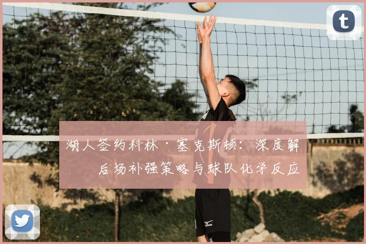 湖人签约科林·塞克斯顿:深度解析后场补强策略与球队化学反应