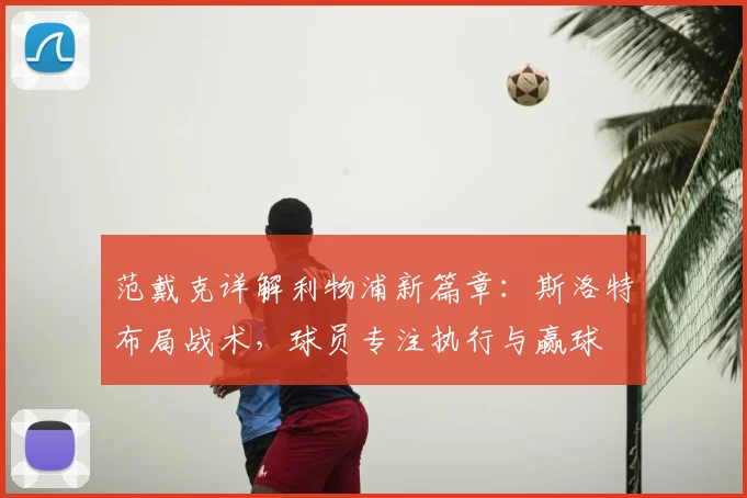 范戴克详解利物浦新篇章：斯洛特布局战术，球员专注执行与赢球