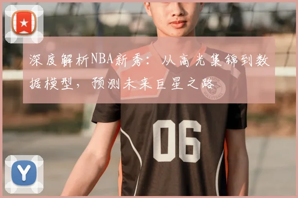 深度解析NBA新秀:从高光集锦到数据模型,预测未来巨星之路