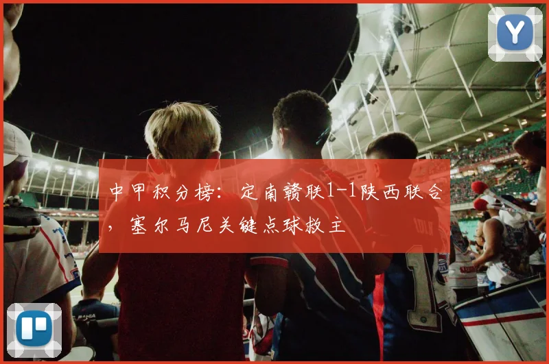 中甲积分榜：定南赣联1-1陕西联合，塞尔马尼关键点球救主