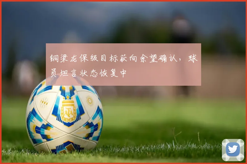 铜梁龙保级目标获向余望确认，球员坦言状态恢复中